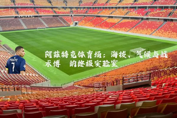 阿兹特克体育场：海拔、气候与战术博弈的终极实验室