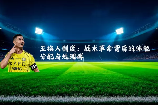 五换人制度：战术革命背后的体能分配与地理博弈