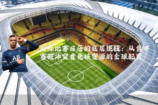 国际比赛日历的底层逻辑：从意甲赛程冲突看竞技资源的全球配置