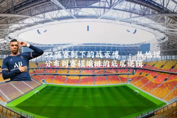 32强赛制下的战术博弈：从地理分布到赛程编排的底层逻辑