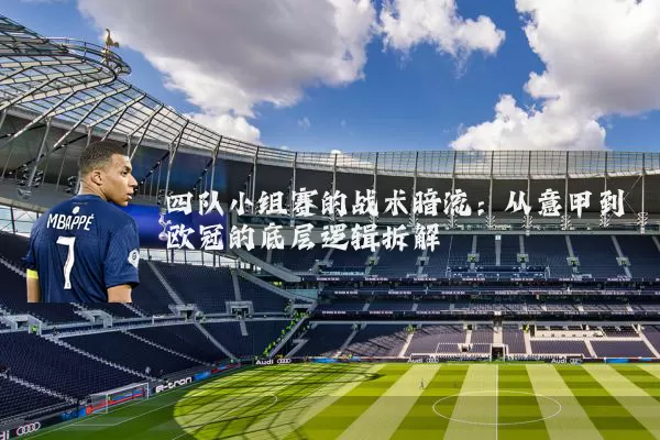 四队小组赛的战术暗流:从意甲到欧冠的底层逻辑拆解
