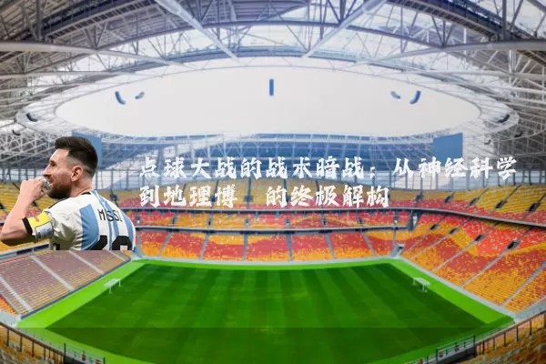 点球大战的战术暗战：从神经科学到地理博弈的终极解构