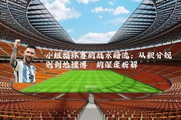 小组循环赛的战术暗流：从积分规则到地理博弈的深度拆解