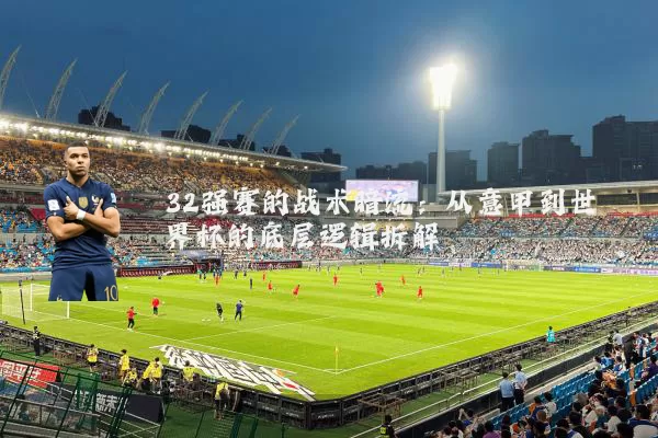 32强赛的战术暗流：从意甲到世界杯的底层逻辑拆解