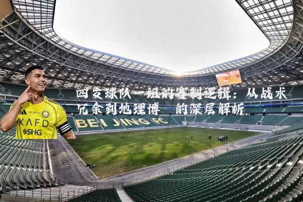四支球队一组的赛制逻辑：从战术冗余到地理博弈的深层解析