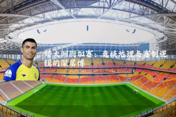 跨大洲附加赛:竞技地理与赛制逻辑的深层博弈