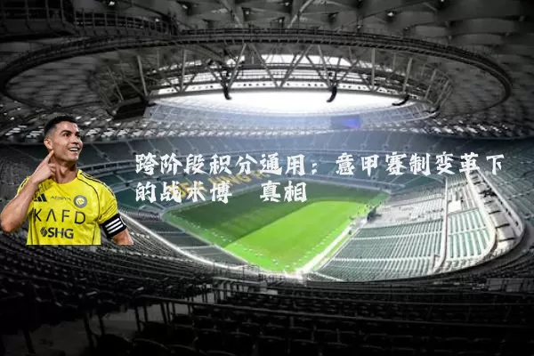 跨阶段积分通用:意甲赛制变革下的战术博弈真相