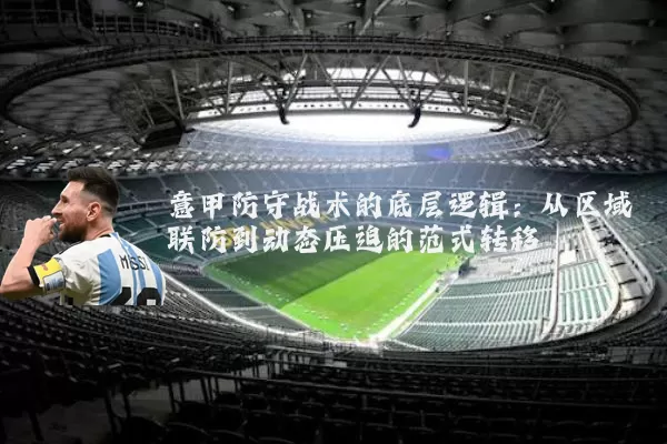 意甲防守战术的底层逻辑:从区域联防到动态压迫的范式转移