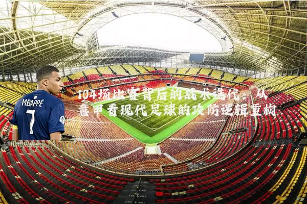 104场比赛背后的战术迭代：从意甲看现代足球的攻防逻辑重构