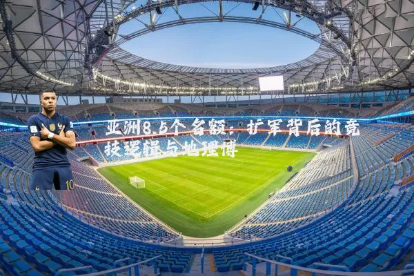 亚洲8.5个名额:扩军背后的竞技逻辑与地理博弈
