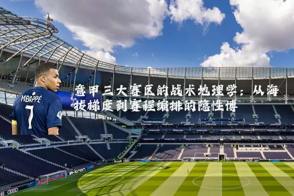 意甲三大赛区的战术地理学:从海拔梯度到赛程编排的隐性博弈
