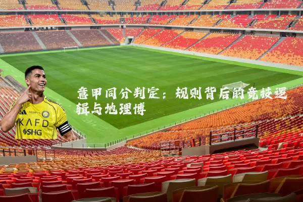 意甲同分判定:规则背后的竞技逻辑与地理博弈